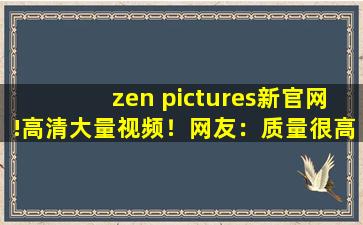 zen pictures新官网!高清大量视频！网友：质量很高